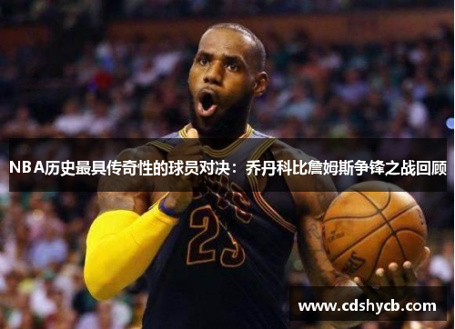 NBA历史最具传奇性的球员对决：乔丹科比詹姆斯争锋之战回顾